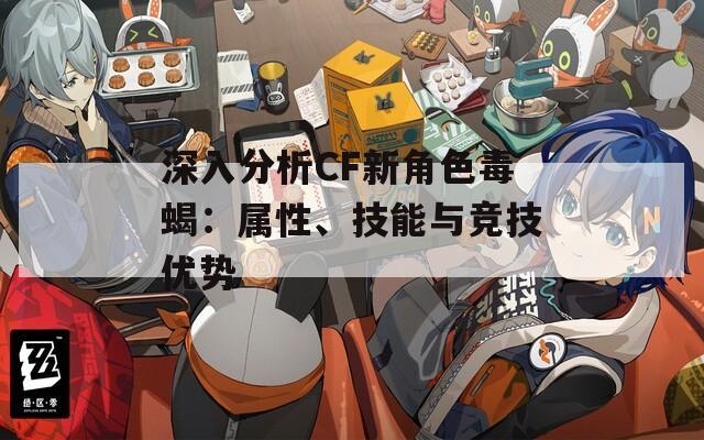 深入分析CF新角色毒蝎：属性、技能与竞技优势  第1张