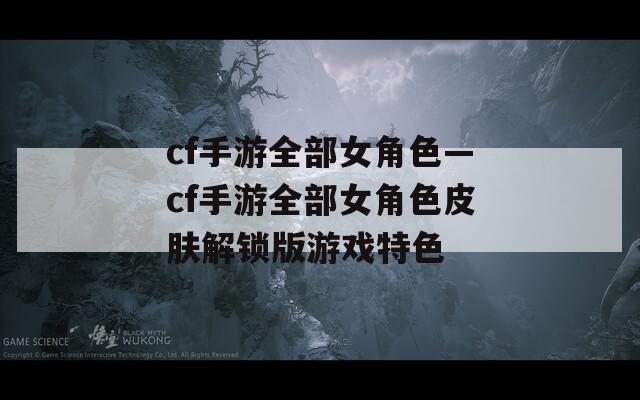 cf手游全部女角色—cf手游全部女角色皮肤解锁版游戏特色