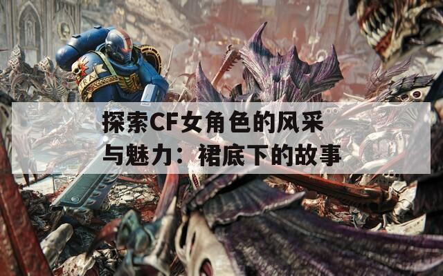 探索CF女角色的风采与魅力：裙底下的故事