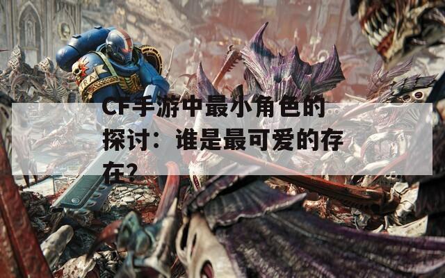 CF手游中最小角色的探讨：谁是最可爱的存在？