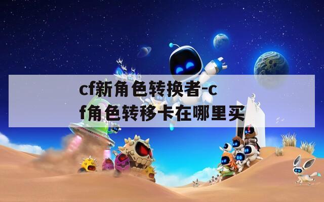 cf新角色转换者-cf角色转移卡在哪里买