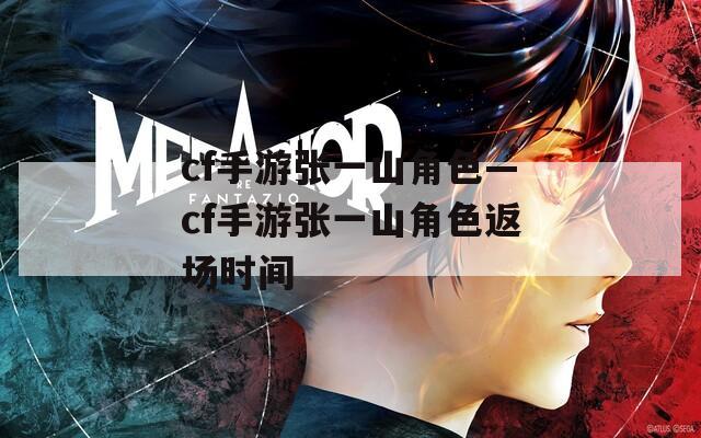 cf手游张一山角色—cf手游张一山角色返场时间