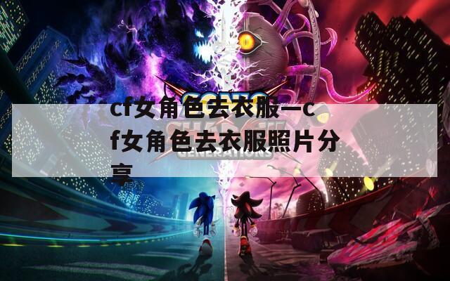 cf女角色去衣服—cf女角色去衣服照片分享