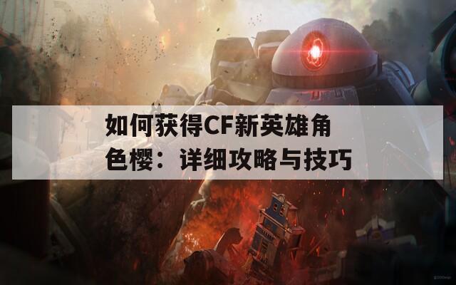 如何获得CF新英雄角色樱：详细攻略与技巧