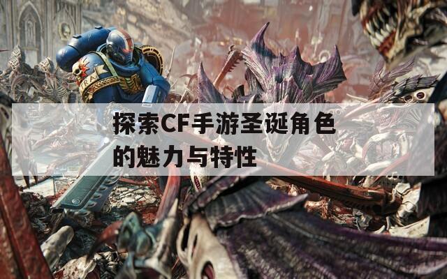 探索CF手游圣诞角色的魅力与特性
