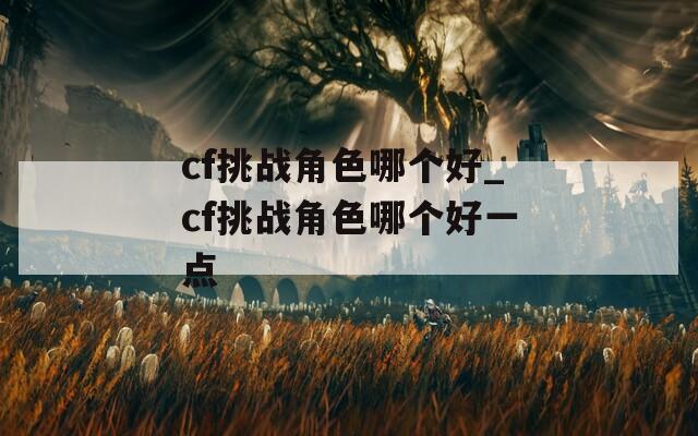 cf挑战角色哪个好_cf挑战角色哪个好一点