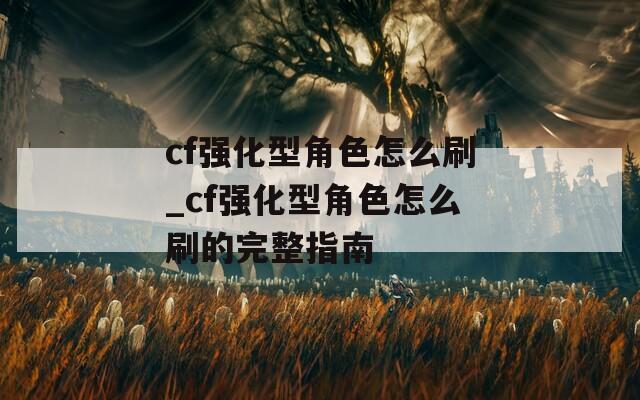 cf强化型角色怎么刷_cf强化型角色怎么刷的完整指南