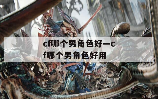 cf哪个男角色好—cf哪个男角色好用