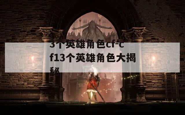 3个英雄角色cf-cf13个英雄角色大揭秘