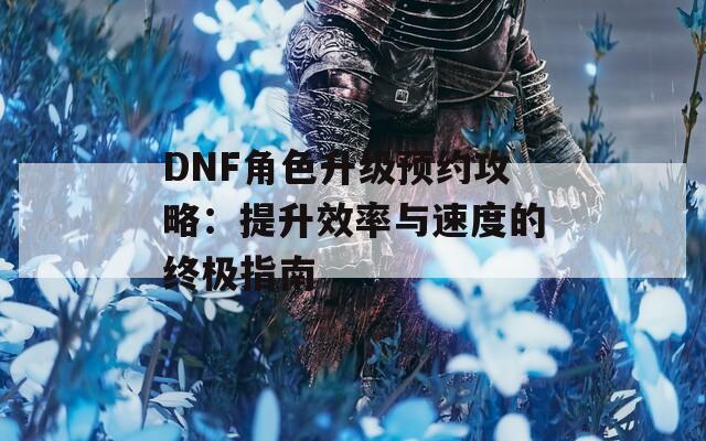 DNF角色升级预约攻略：提升效率与速度的终极指南