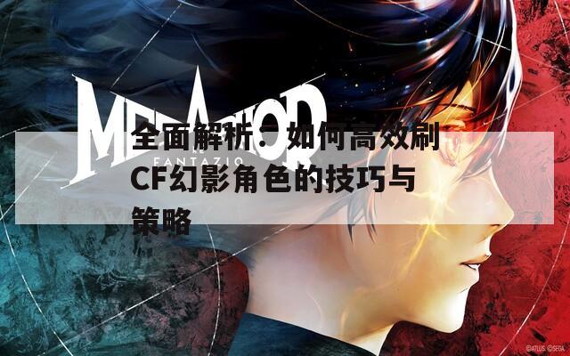 全面解析：如何高效刷CF幻影角色的技巧与策略